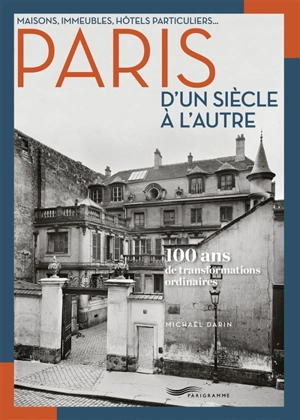 Paris d'un siècle à l'autre : maisons, immeubles, hôtels particuliers... : 100 ans de transformations ordinaires - Michaël Darin