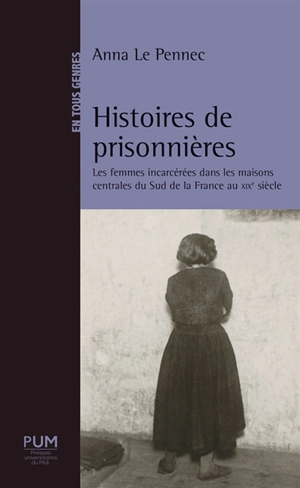 Histoires de prisonnières : les femmes incarcérées dans les maisons centrales du sud de la France au XIXe siècle - Anne Le Pennec