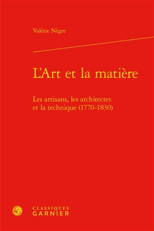 L'art et la matière : les artisans, les architectes et la technique, 1770-1830 - Valérie Nègre