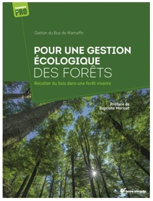 Pour une gestion écologique des forêts : récolter du bois dans une forêt vivante - Gaëtan Du Bus de Warnaffe