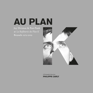 Au Plan K : Joy Division & post-punk at La raffinerie du Plan K, Brussels 1979-2009 - Philippe Carly