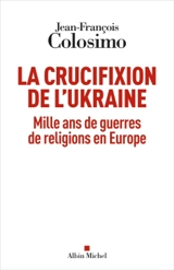 La crucifixion de l'Ukraine : mille ans de guerres de religions en Europe - Jean-François Colosimo