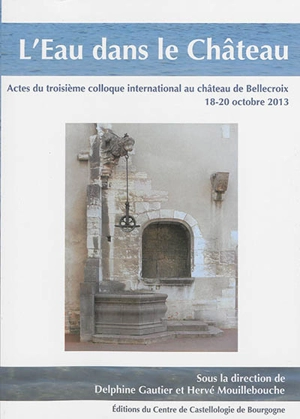 L'eau dans le château : actes du troisième colloque international au château de Bellecroix, 18-20 octobre 2013 - Colloque de Bellecroix (03 ; 2013 ; Chagny, Saône-et-Loire)