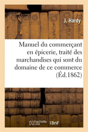 Manuel du commerçant en épicerie, traité des marchandises qui sont du domaine de ce commerce : falsifications qu'on leur fait subir, moyen de les reconnaître - Jean-Pierre Hardy