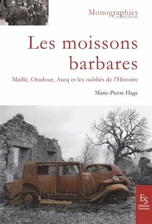 Les moissons barbares : Maillé, Oradour, Ascq et les oubliés de l'histoire - Marie-Pierre Hage