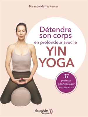 Détendre son corps en profondeur avec le yin yoga : 37 postures pour soulager ses douleurs - Miranda Mattig Kumar