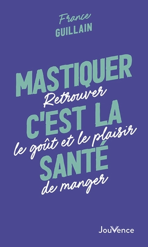 Mastiquer, c'est la santé : retrouver le goût et le plaisir de manger - France Guillain