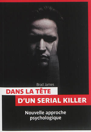 Dans la tête d'un serial killer : nouvelle approche psychologique - Brad James