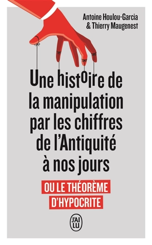 Une histoire de la manipulation par les chiffres de l'Antiquité à nos jours ou Le théorème d'hypocrite - Antoine Houlou-Garcia