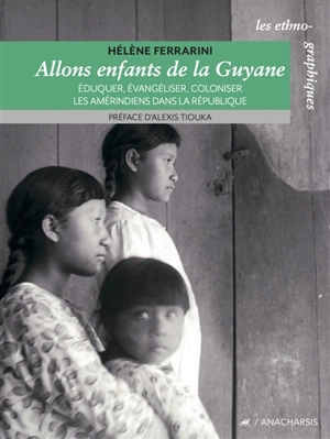 Allons enfants de la Guyane : éduquer, évangéliser, coloniser les Amérindiens dans la République - Hélène Ferrarini