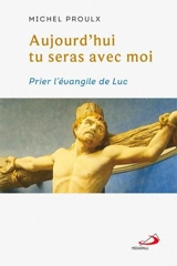 Aujourd'hui tu seras avec moi : Prier l'évangile de Luc - Michel Proulx