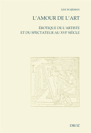 L'amour de l'art : érotique de l'artiste et du spectateur au XVIe siècle - Lise Wajeman