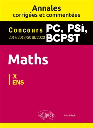 Maths PC, PSI, BCPST : annales corrigées et commentées, concours 2017, 2018, 2019, 2020 : X, ENS - Eric Billault