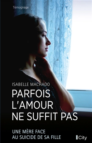 Parfois l'amour ne suffit pas : une mère face au suicide de sa fille - Isabelle Machado