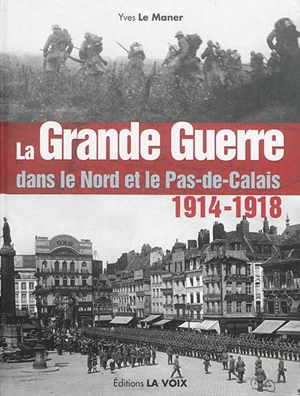 La Grande Guerre dans le Nord et le Pas-de-Calais : 1914-1918 - Yves Le Maner