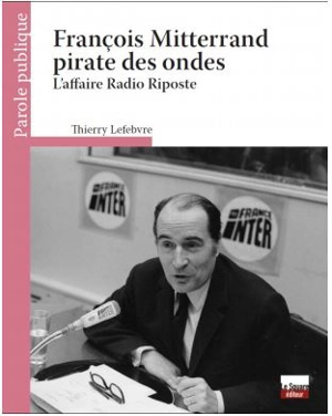 François Mitterrand pirate des ondes : l'affaire Radio Riposte - Thierry Lefebvre