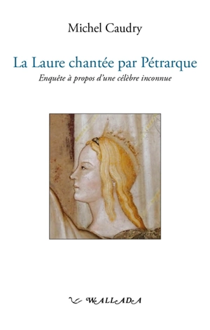 La Laure chantée par Pétrarque : enquête à propos d'une célèbre inconnue - Michel Caudry