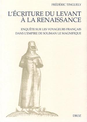 L'écriture du Levant à la Renaissance : enquête sur les voyageurs français dans l'empire de Soliman le Magnifique - Frédéric Tinguely