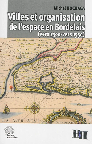 Villes et organisation de l'espace en Bordelais (vers 1300-vers 1550) - Michel Bochaca