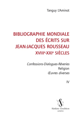 Bibliographie mondiale des écrits sur Jean-Jacques Rousseau : XVIIIe-XXIe siècles. Vol. 4. Confessions-Dialogues-Rêveries, religion, oeuvres diverses - Tanguy L'Aminot