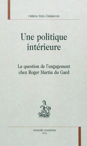 Une politique intérieure : la question de l'engagement chez Roger Martin du Gard - Hélène Baty-Delalande