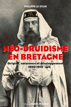 Le néo-druidisme en Bretagne : origine, naissance et développement, 1830-1914 - Philippe Le Stum