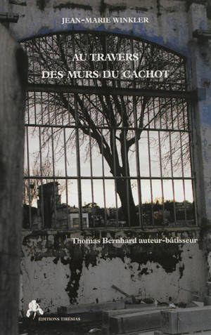 Au travers des murs du cachot : Thomas Bernhard auteur-bâtisseur - Jean-Marie Winkler