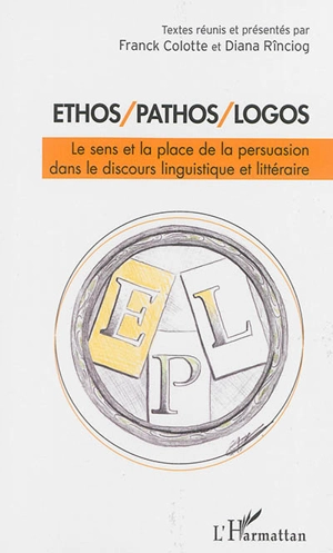 Ethos, pathos, logos : le sens et la place de la persuasion dans le discours linguistique et littéraire : actes du colloque tenu à l'université de Ploiesti (Roumanie) du 18 au 20 octobre 2012