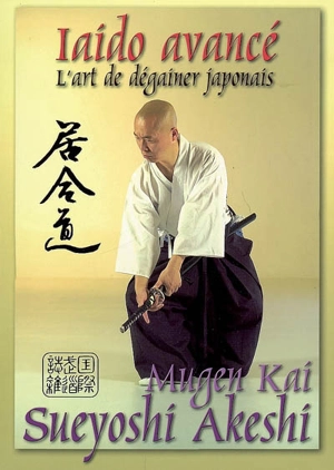 Iaido avancé : l'art de dégainer le katana japonais. Mugen Kai laido - Sueyoshi Akeshi