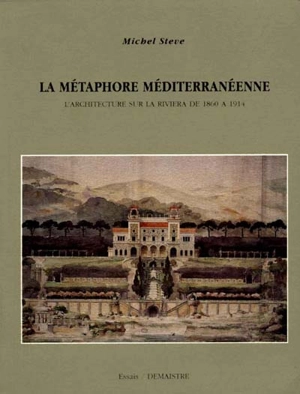 La métaphore méditerranéenne : l'architecture sur la Riviera de 1860 à 1914 - Michel Steve