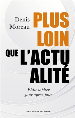 Plus loin que l'actualité : philosopher jour après jour - Denis Moreau