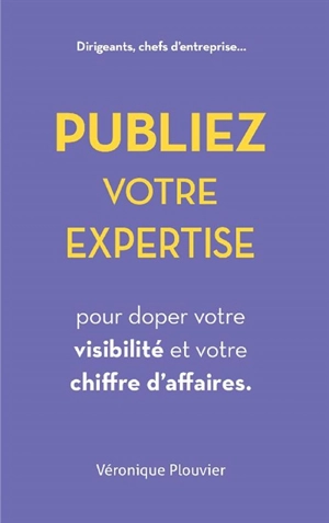 Publiez votre expertise pour doper votre visibilité et votre chiffre d'affaires : dirigeants, chefs d'entreprise... - Véronique Plouvier