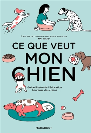 Ce que veut mon chien : guide illustré de l'éducation heureuse des chiens - Matt Ward