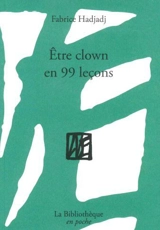 Etre clown en 99 leçons : guide (pas très pratique), essai (raté), récit (peu romanesque) - Fabrice Hadjadj
