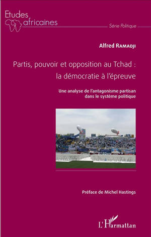 Partis, pouvoir et opposition au Tchad : la démocratie à l'épreuve : une analyse de l'antagonisme partisan dans le système politique - Alfred Ramadji