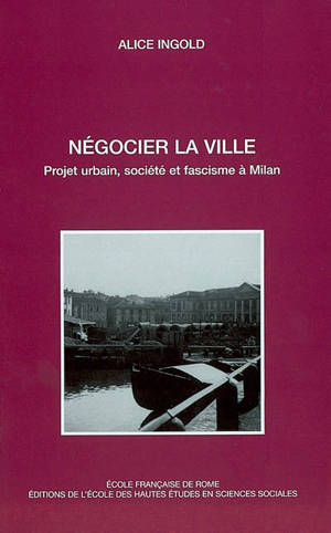 Négocier la ville : projet urbain, société et fascisme à Milan - Alice Ingold