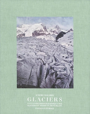 Glaciers : inventaire photographique des glaciers du massif du Mont-Blanc : édition intégrale - Aurore Bagarry