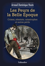 Les peurs de la Belle Epoque : crimes, attentats, catastrophes et autres périls - Arnaud-Dominique Houte