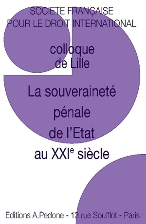 La souveraineté pénale de l'Etat au XXIe siècle : colloque de Lille - Société française pour le droit international. Colloque (51 ; 2017 ; Lille)