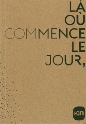 Là où commence le jour : exposition, Lille Métropole, musée d'art moderne, d'art contemporain et d'art brut, du 2 octobre 2015 au 10 janvier 2016