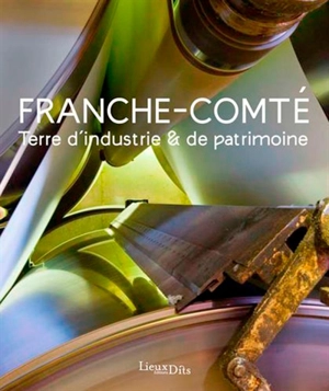 Franche-Comté, terre d'industrie & de patrimoine - Bourgogne-Franche-Comté. Service Inventaire et patrimoine