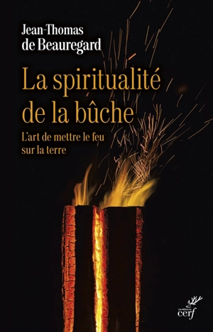 La spiritualité de la bûche : l'art de mettre le feu sur la terre - Jean-Thomas de Beauregard