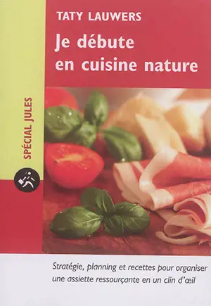 Je débute en cuisine nature : stratégie, planning et recettes pour s'organiser une assiette ressourçante en un clin d'oeil - Taty Lauwers