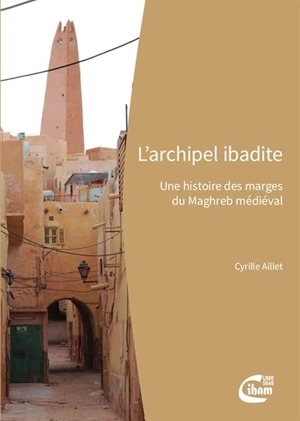 L'archipel ibadite : une histoire des marges du Maghreb médiéval - Cyrille Aillet