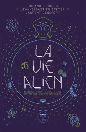 La vie alien : manuel pour construire un monde extraterrestre - Roland Lehoucq