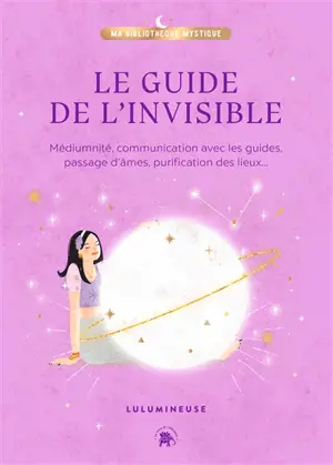 Le guide de l'invisible : médiumnité, communication avec les guides, passage d'âmes, purification des lieux, libération de mémoires... - Lulumineuse