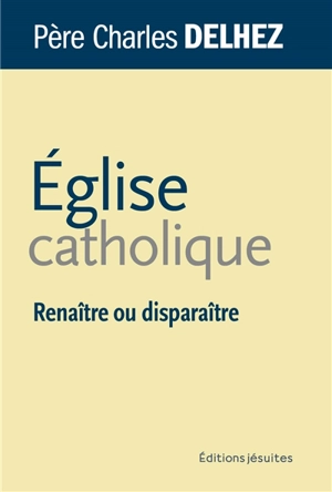 Eglise catholique : renaître ou disparaître - Charles Delhez