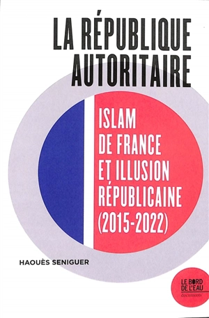 La République autoritaire : islam de France et illusion républicaine (2015-2022) - Haoues Seniguer