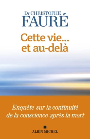 Cette vie... et au-delà : enquête sur la continuité de la conscience après la mort - Christophe Fauré