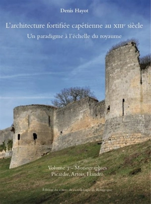 L'architecture fortifiée capétienne au XIIIe siècle : un paradigme à l'échelle du royaume. Vol. 3. Monographies : Picardie, Artois, Flandre - Denis Hayot